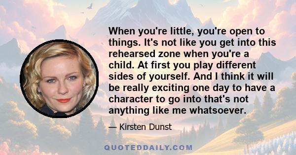 When you're little, you're open to things. It's not like you get into this rehearsed zone when you're a child. At first you play different sides of yourself. And I think it will be really exciting one day to have a