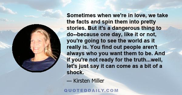 Sometimes when we're in love, we take the facts and spin them into pretty stories. But it's a dangerous thing to do--because one day, like it or not, you're going to see the world as it really is. You find out people