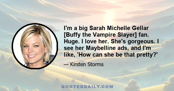 I'm a big Sarah Michelle Gellar [Buffy the Vampire Slayer] fan. Huge. I love her. She's gorgeous. I see her Maybelline ads, and I'm like, 'How can she be that pretty?'