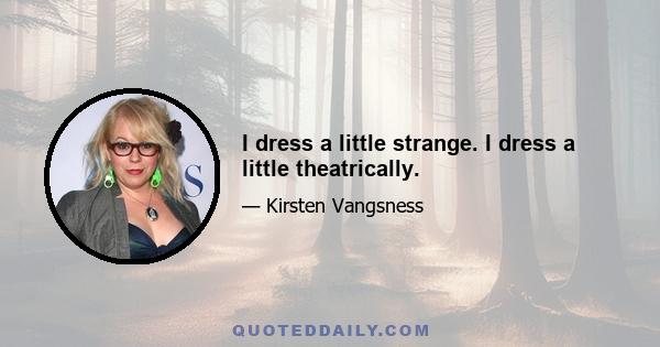I dress a little strange. I dress a little theatrically.