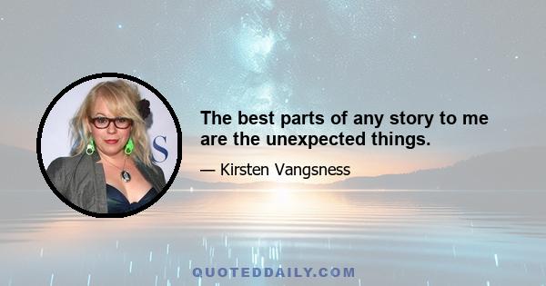 The best parts of any story to me are the unexpected things.