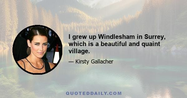 I grew up Windlesham in Surrey, which is a beautiful and quaint village.