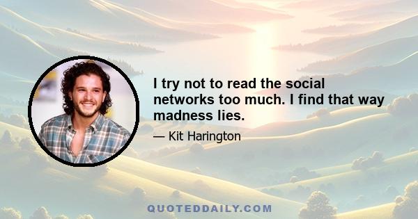 I try not to read the social networks too much. I find that way madness lies.