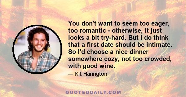 You don't want to seem too eager, too romantic - otherwise, it just looks a bit try-hard. But I do think that a first date should be intimate. So I'd choose a nice dinner somewhere cozy, not too crowded, with good wine.