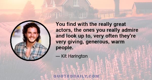 You find with the really great actors, the ones you really admire and look up to, very often they're very giving, generous, warm people.