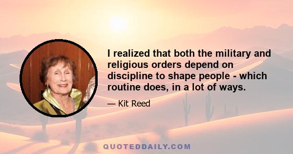 I realized that both the military and religious orders depend on discipline to shape people - which routine does, in a lot of ways.