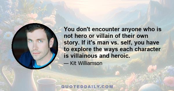 You don't encounter anyone who is not hero or villain of their own story. If it's man vs. self, you have to explore the ways each character is villainous and heroic.