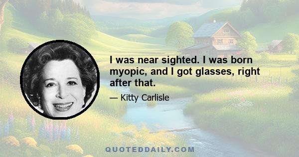 I was near sighted. I was born myopic, and I got glasses, right after that.