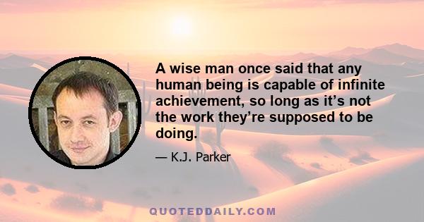 A wise man once said that any human being is capable of infinite achievement, so long as it’s not the work they’re supposed to be doing.