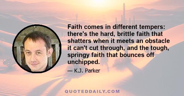 Faith comes in different tempers: there's the hard, brittle faith that shatters when it meets an obstacle it can't cut through, and the tough, springy faith that bounces off unchipped.