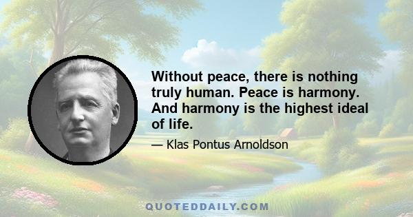 Without peace, there is nothing truly human. Peace is harmony. And harmony is the highest ideal of life.