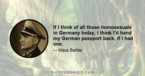 If I think of all those homosexuals in Germany today, I think I'd hand my German passport back, if I had one.