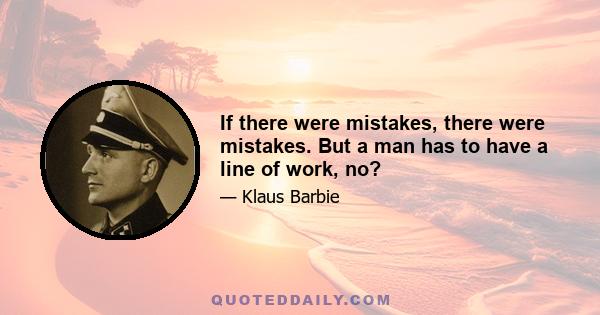 If there were mistakes, there were mistakes. But a man has to have a line of work, no?