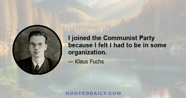 I joined the Communist Party because I felt I had to be in some organization.