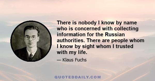 There is nobody I know by name who is concerned with collecting information for the Russian authorities. There are people whom I know by sight whom I trusted with my life.