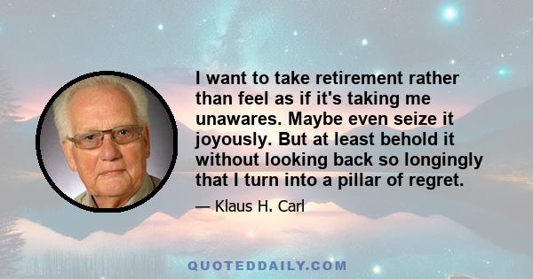 I want to take retirement rather than feel as if it's taking me unawares. Maybe even seize it joyously. But at least behold it without looking back so longingly that I turn into a pillar of regret.