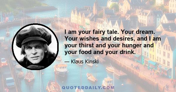 I am your fairy tale. Your dream. Your wishes and desires, and I am your thirst and your hunger and your food and your drink.