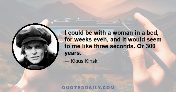 I could be with a woman in a bed, for weeks even, and it would seem to me like three seconds. Or 300 years.