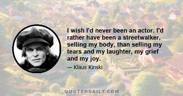 I wish I'd never been an actor. I'd rather have been a streetwalker, selling my body, than selling my tears and my laughter, my grief and my joy.