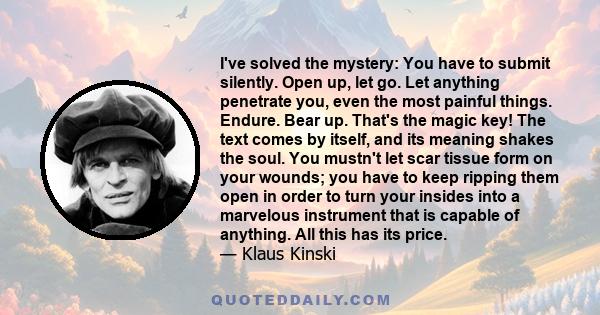 I've solved the mystery: You have to submit silently. Open up, let go. Let anything penetrate you, even the most painful things. Endure. Bear up. That's the magic key! The text comes by itself, and its meaning shakes