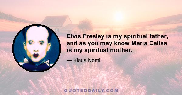 Elvis Presley is my spiritual father, and as you may know Maria Callas is my spiritual mother.