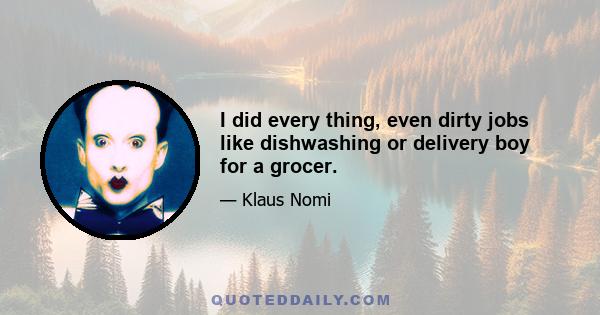 I did every thing, even dirty jobs like dishwashing or delivery boy for a grocer.