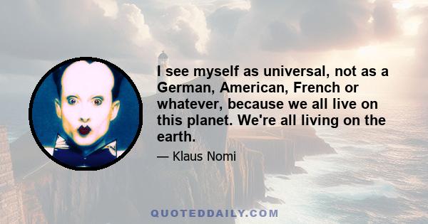 I see myself as universal, not as a German, American, French or whatever, because we all live on this planet. We're all living on the earth.