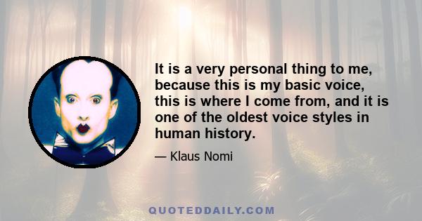 It is a very personal thing to me, because this is my basic voice, this is where I come from, and it is one of the oldest voice styles in human history.