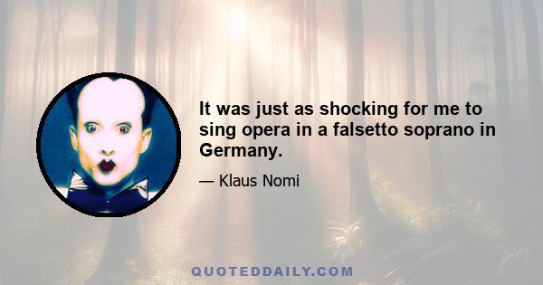 It was just as shocking for me to sing opera in a falsetto soprano in Germany.