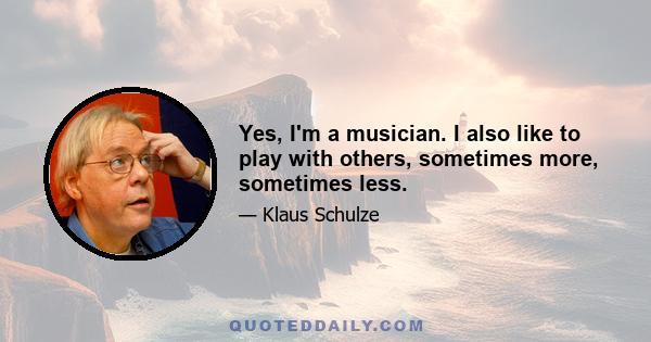 Yes, I'm a musician. I also like to play with others, sometimes more, sometimes less.