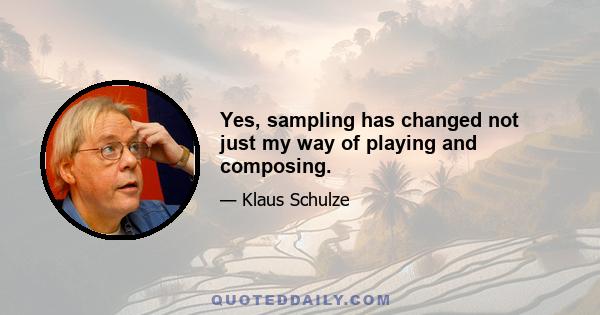 Yes, sampling has changed not just my way of playing and composing.