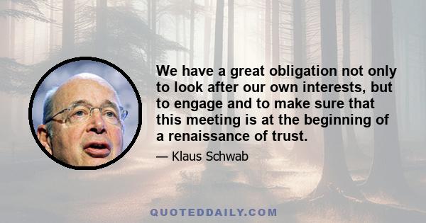 We have a great obligation not only to look after our own interests, but to engage and to make sure that this meeting is at the beginning of a renaissance of trust.