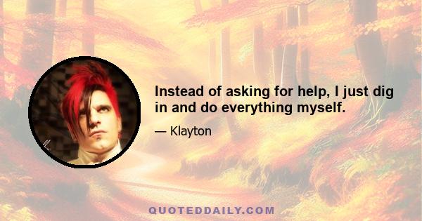 Instead of asking for help, I just dig in and do everything myself.