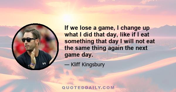 If we lose a game, I change up what I did that day, like if I eat something that day I will not eat the same thing again the next game day.