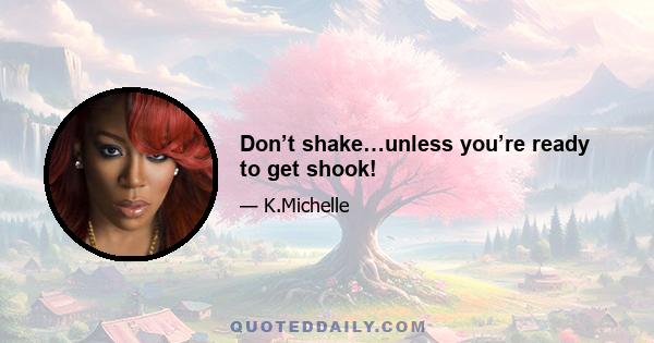 Don’t shake…unless you’re ready to get shook!