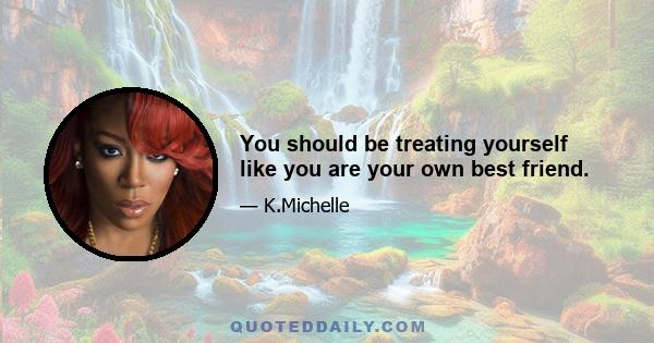 You should be treating yourself like you are your own best friend.