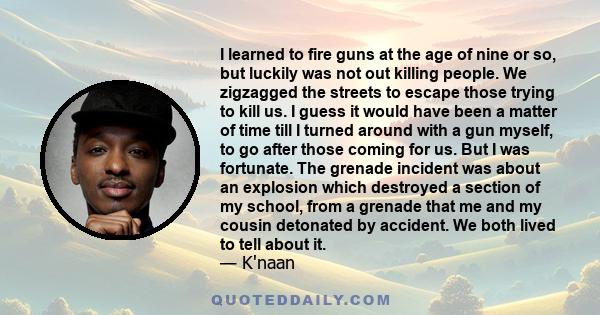 I learned to fire guns at the age of nine or so, but luckily was not out killing people. We zigzagged the streets to escape those trying to kill us. I guess it would have been a matter of time till I turned around with