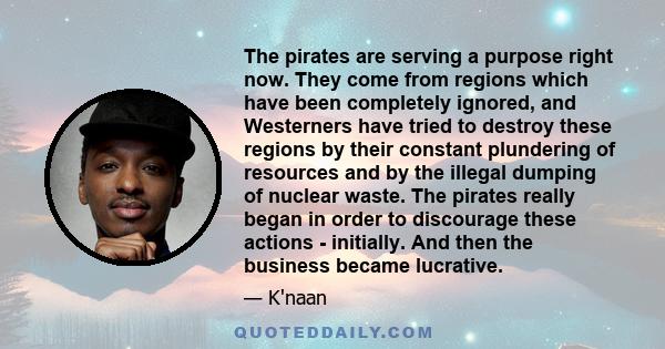 The pirates are serving a purpose right now. They come from regions which have been completely ignored, and Westerners have tried to destroy these regions by their constant plundering of resources and by the illegal