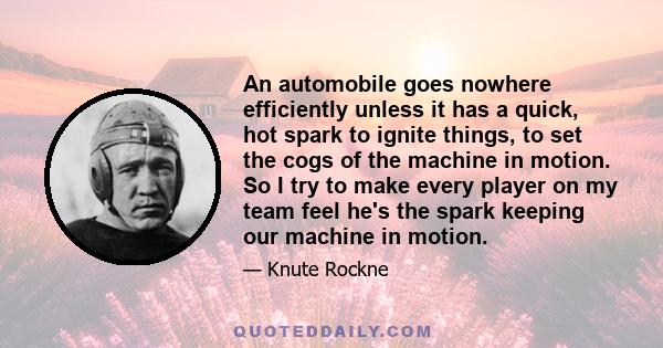 An automobile goes nowhere efficiently unless it has a quick, hot spark to ignite things, to set the cogs of the machine in motion. So I try to make every player on my team feel he's the spark keeping our machine in