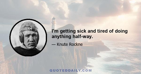 I'm getting sick and tired of doing anything half-way.