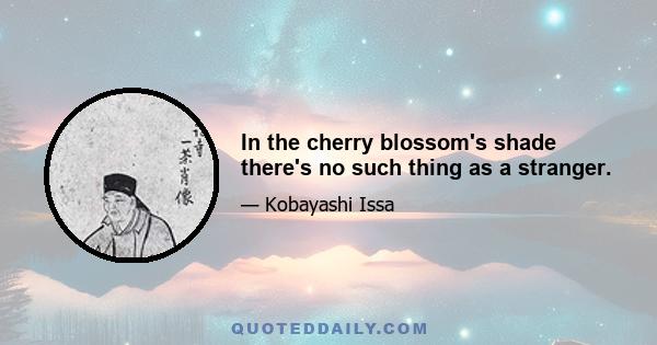 In the cherry blossom's shade there's no such thing as a stranger.