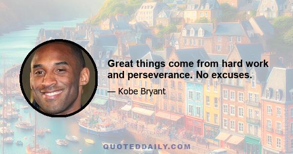 Great things come from hard work and perseverance. No excuses.