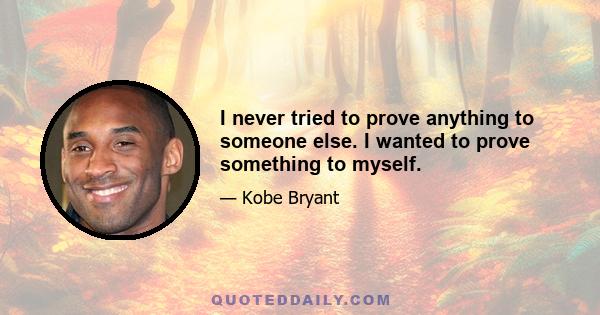 I never tried to prove anything to someone else. I wanted to prove something to myself.