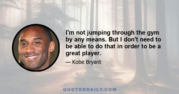 I'm not jumping through the gym by any means. But I don't need to be able to do that in order to be a great player.