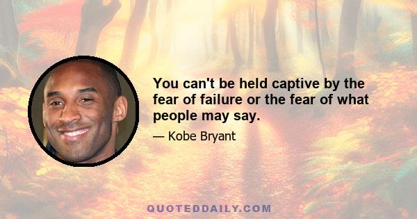 You can't be held captive by the fear of failure or the fear of what people may say.