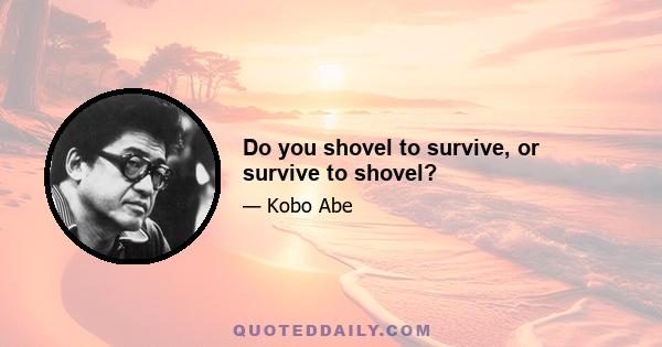 Do you shovel to survive, or survive to shovel?