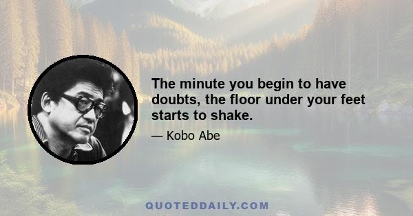 The minute you begin to have doubts, the floor under your feet starts to shake.