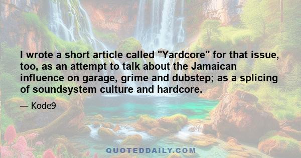 I wrote a short article called Yardcore for that issue, too, as an attempt to talk about the Jamaican influence on garage, grime and dubstep; as a splicing of soundsystem culture and hardcore.