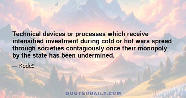 Technical devices or processes which receive intensified investment during cold or hot wars spread through societies contagiously once their monopoly by the state has been undermined.