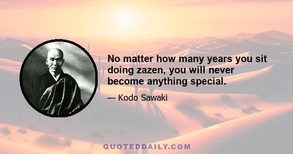 No matter how many years you sit doing zazen, you will never become anything special.